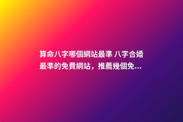 算命八字哪個網站最準 八字合婚最準的免費網站，推薦幾個免費算八字的網站。-第1張-觀點-玄機派